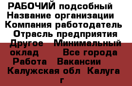 РАБОЧИЙ подсобный › Название организации ­ Компания-работодатель › Отрасль предприятия ­ Другое › Минимальный оклад ­ 1 - Все города Работа » Вакансии   . Калужская обл.,Калуга г.